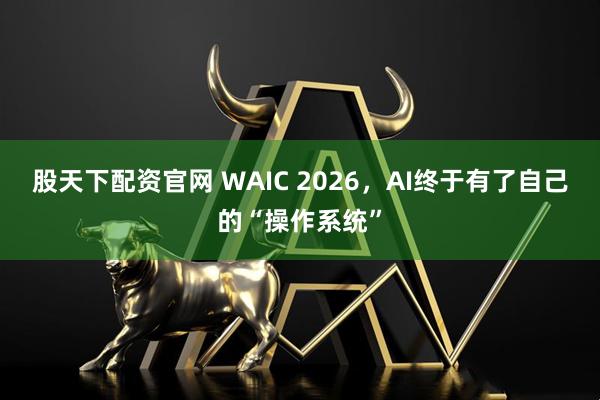 股天下配资官网 WAIC 2026，AI终于有了自己的“操作系统”