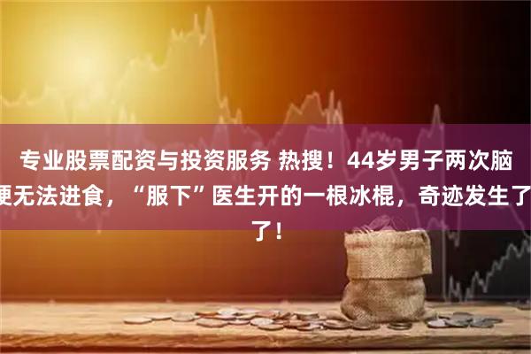 专业股票配资与投资服务 热搜！44岁男子两次脑梗无法进食，“服下”医生开的一根冰棍，奇迹发生了！