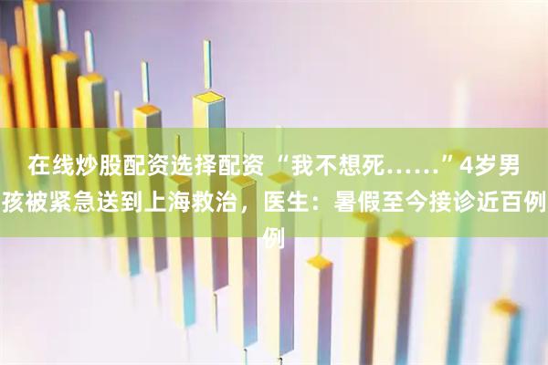 在线炒股配资选择配资 “我不想死……”4岁男孩被紧急送到上海救治，医生：暑假至今接诊近百例