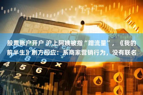 股票账户开户 沪上阿姨被指“蹭流量”，《我的前半生》剧方回应：系商家营销行为，没有联名