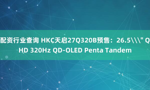 配资行业查询 HKC天启27Q320B预售：26.5\＂ QHD 320Hz QD-OLED Penta Tandem